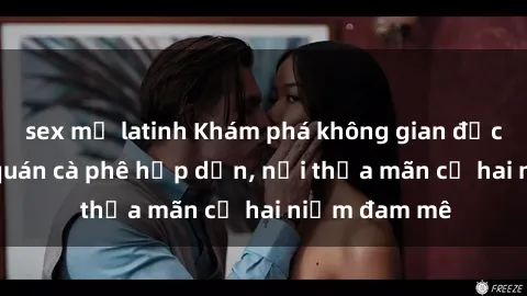 sex mỹ latinh Khám phá không gian độc đáo tại sex quán cà phê hấp dẫn, nơi thỏa mãn cả hai niềm đam mê