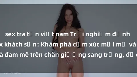 sex tra tấn việt nam Trải nghiệm đỉnh cao tình yêu tại sex khách sạn: Khám phá cảm xúc mới mẻ và đam mê trên chăn giường sang trọng, độc đáo, không giới hạn.