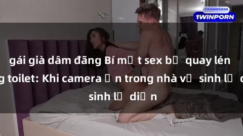 gái già dâm đãng Bí mật sex bị quay lén trong toilet: Khi camera ẩn trong nhà vệ sinh lộ diện