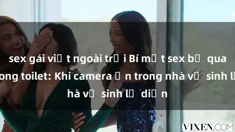 sex gái việt ngoài trời Bí mật sex bị quay lén trong toilet: Khi camera ẩn trong nhà vệ sinh lộ diện