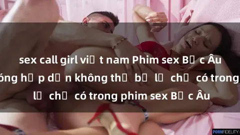 sex call girl việt nam Phim sex Bắc Âu: Những cảnh nóng hấp dẫn không thể bỏ lỡ chỉ có trong phim sex Bắc Âu
