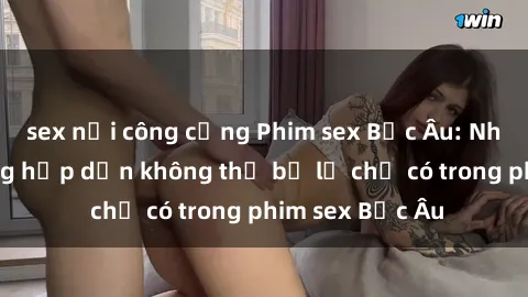 sex nơi công cộng Phim sex Bắc Âu: Những cảnh nóng hấp dẫn không thể bỏ lỡ chỉ có trong phim sex Bắc Âu
