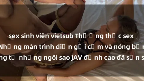 sex sinh viên vietsub Thưởng thức sex JAV idol miễn phí: Những màn trình diễn gợi cảm và nóng bỏng từ những ngôi sao JAV đỉnh cao đã sẵn sàng để bạn khám phá.