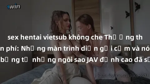 sex hentai vietsub không che Thưởng thức sex JAV idol miễn phí: Những màn trình diễn gợi cảm và nóng bỏng từ những ngôi sao JAV đỉnh cao đã sẵn sàng để bạn khám phá.