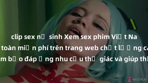 clip sex nữ sinh Xem sex phim Việt Nam không che hoàn toàn miễn phí trên trang web chất lượng cao. Đảm bảo đáp ứng nhu cầu thị giác và giúp thỏa mãn mong muốn của bạn.