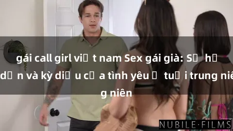 gái call girl việt nam Sex gái già: Sự hấp dẫn và kỳ diệu của tình yêu ở tuổi trung niên