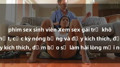 phim sex sinh viên Xem sex gái trẻ không che hấp dẫn nhất, cực kỳ nóng bỏng và đầy kích thích, đảm bảo sẽ làm hài lòng mọi người!