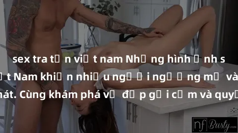 sex tra tấn việt nam Những hình ảnh sex gái sinh viên Việt Nam khiến nhiều người ngưỡng mộ và thèm khát. Cùng khám phá vẻ đẹp gợi cảm và quyến rũ của những cô gái trẻ này.