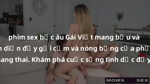 phim sex bắc âu Gái Việt mang bầu và làm tình: Màn trình diễn đầy gợi cảm và nóng bỏng của phụ nữ mang thai. Khám phá cuộc sống tình dục đầy hấp dẫn và mới lạ của họ!