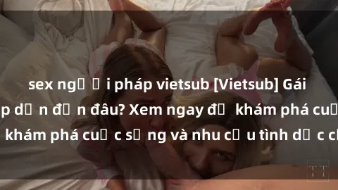 sex người pháp vietsub [Vietsub] Gái mại dâm châu Á hấp dẫn đến đâu? Xem ngay để khám phá cuộc sống và nhu cầu tình dục của họ!