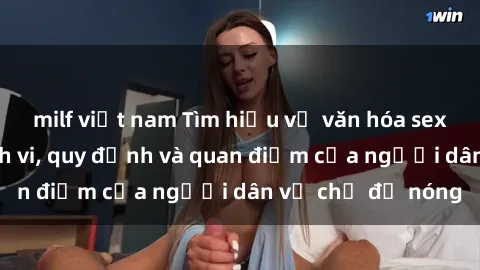 milf việt nam Tìm hiểu về văn hóa sex ở Việt Nam: Hành vi, quy định và quan điểm của người dân về chủ đề nóng