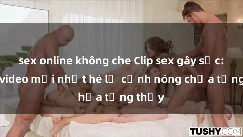 sex online không che Clip sex gây sốc: Loạt video mới nhất hé lộ cảnh nóng chưa từng thấy