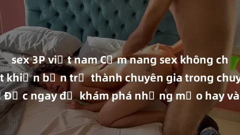 sex 3P việt nam Cẩm nang sex không che: Những bí quyết khiến bạn trở thành chuyên gia trong chuyện ấy! Đọc ngay để khám phá những mẹo hay và bí quyết tình dục không che.