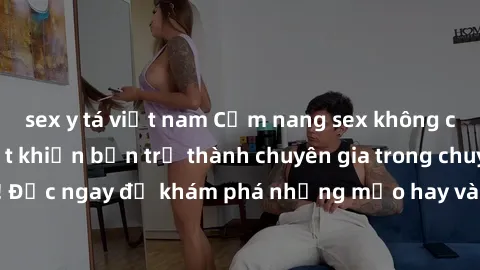 sex y tá việt nam Cẩm nang sex không che: Những bí quyết khiến bạn trở thành chuyên gia trong chuyện ấy! Đọc ngay để khám phá những mẹo hay và bí quyết tình dục không che.