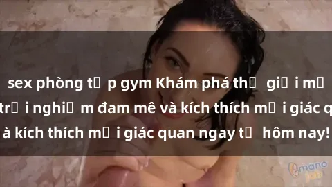 sex phòng tập gym Khám phá thế giới mới của sex online: trải nghiệm đam mê và kích thích mọi giác quan ngay từ hôm nay!