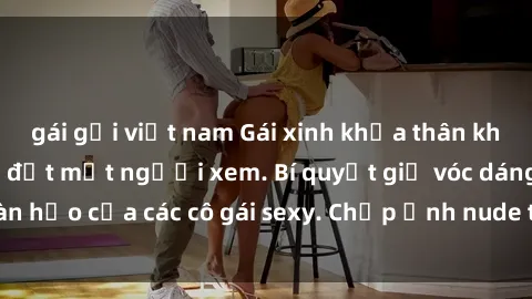 gái gọi việt nam Gái xinh khỏa thân khoe dáng nóng bỏng đốt mắt người xem. Bí quyết giữ vóc dáng hoàn hảo của các cô gái sexy. Chụp ảnh nude tự tin không sợ lộ hàng.