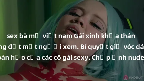 sex bà mẹ việt nam Gái xinh khỏa thân khoe dáng nóng bỏng đốt mắt người xem. Bí quyết giữ vóc dáng hoàn hảo của các cô gái sexy. Chụp ảnh nude tự tin không sợ lộ hàng.