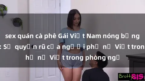 sex quán cà phê Gái Việt Nam nóng bỏng khi làm tình: Sự quyến rũ của người phụ nữ Việt trong phòng ngủ