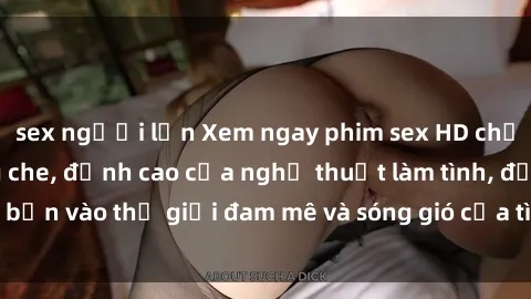 sex người lớn Xem ngay phim sex HD chất lượng cao không che, đỉnh cao của nghệ thuật làm tình, đưa bạn vào thế giới đam mê và sóng gió của tình yêu không giới hạn.