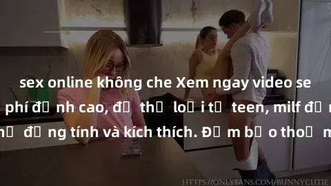 sex online không che Xem ngay video sex không che miễn phí đỉnh cao, đủ thể loại từ teen, milf đến các cảnh quan hệ đồng tính và kích thích. Đảm bảo thoả mãn mọi khả năng kích thích của bạn!