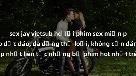 sex jav vietsub hd Tải phim sex miễn phí chất lượng cao độc đáo, đa dạng thể loại, không cần đăng ký tài khoản. Cập nhật liên tục những bộ phim hot nhất trên thị trường. Sự lựa chọn hàng đầu cho người
