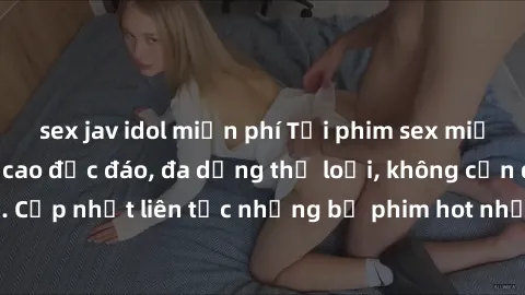 sex jav idol miễn phí Tải phim sex miễn phí chất lượng cao độc đáo, đa dạng thể loại, không cần đăng ký tài khoản. Cập nhật liên tục những bộ phim hot nhất trên thị trường. Sự lựa chọn hàng đầu cho ng