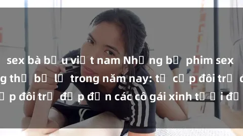 sex bà bầu việt nam Những bộ phim sex JAV hot nhất không thể bỏ lỡ trong năm nay: từ cặp đôi trẻ đẹp đến các cô gái xinh tươi đầy sức hút.