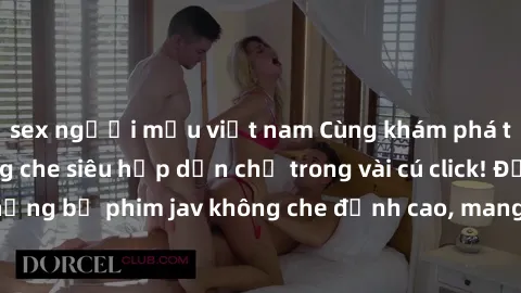 sex người mẫu việt nam Cùng khám phá thế giới jav không che siêu hấp dẫn chỉ trong vài cú click! Đắm chìm trong những bộ phim jav không che đỉnh cao, mang lại trải nghiệm thú vị và đầy kích thích.