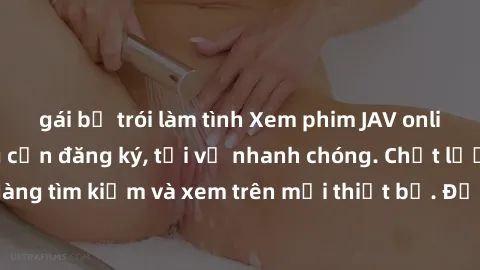 gái bị trói làm tình Xem phim JAV online miễn phí không cần đăng ký, tải về nhanh chóng. Chất lượng HD, dễ dàng tìm kiếm và xem trên mọi thiết bị. Đặc biệt, không quảng cáo làm phiền.