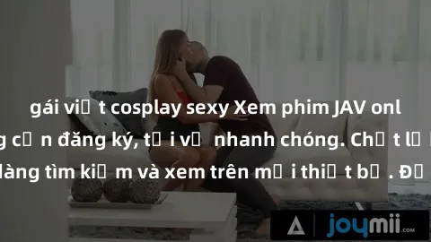 gái việt cosplay sexy Xem phim JAV online miễn phí không cần đăng ký, tải về nhanh chóng. Chất lượng HD, dễ dàng tìm kiếm và xem trên mọi thiết bị. Đặc biệt, không quảng cáo làm phiền.