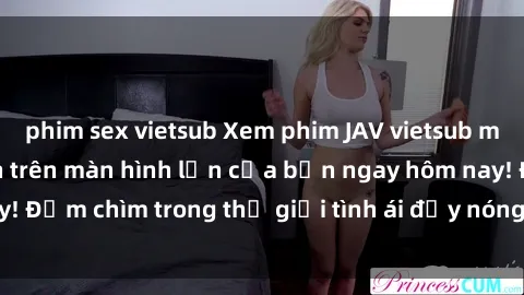 phim sex vietsub Xem phim JAV vietsub mới nhất và hấp dẫn trên màn hình lớn của bạn ngay hôm nay! Đắm chìm trong thế giới tình ái đầy nóng bỏng và kích thích.