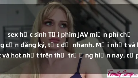 sex học sinh Tải phim JAV miễn phí chất lượng cao, không cần đăng ký, tốc độ nhanh. Mới nhất và hot nhất trên thị trường hiện nay, cập nhật hàng ngày.