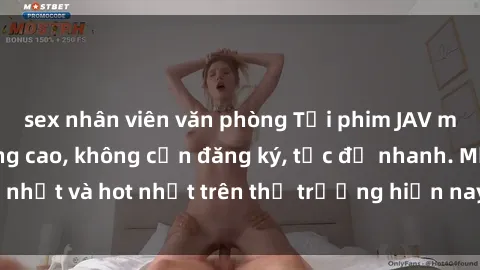 sex nhân viên văn phòng Tải phim JAV miễn phí chất lượng cao, không cần đăng ký, tốc độ nhanh. Mới nhất và hot nhất trên thị trường hiện nay, cập nhật hàng ngày.