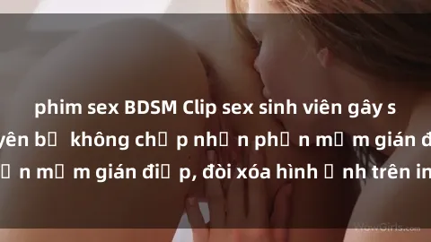 phim sex BDSM Clip sex sinh viên gây sốt mạng xã hội: Tuyên bố không chấp nhận phần mềm gián điệp, đòi xóa hình ảnh trên internet