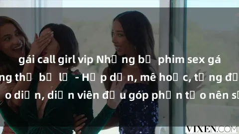 gái call girl vip Những bộ phim sex gái già đỉnh cao không thể bỏ lỡ - Hấp dẫn, mê hoặc, từng đạo diễn, diễn viên đều góp phần tạo nên sự hấp dẫn, kích thích.