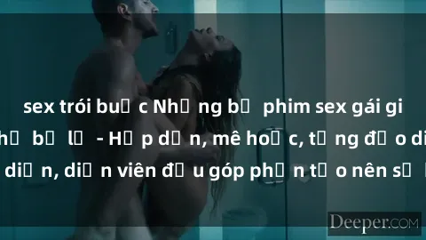 sex trói buộc Những bộ phim sex gái già đỉnh cao không thể bỏ lỡ - Hấp dẫn, mê hoặc, từng đạo diễn, diễn viên đều góp phần tạo nên sự hấp dẫn, kích thích.