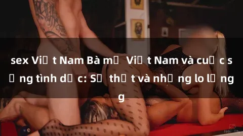 sex Việt Nam Bà mẹ Việt Nam và cuộc sống tình dục: Sự thật và những lo lắng