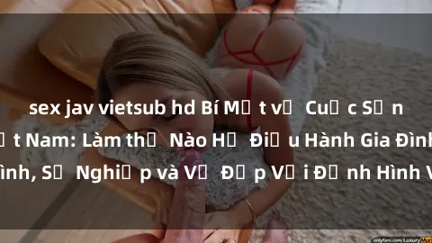sex jav vietsub hd Bí Mật về Cuộc Sống Của Các MILF Việt Nam: Làm thế Nào Họ Điều Hành Gia Đình, Sự Nghiệp và Vẻ Đẹp Với Định Hình Văn Hóa Đương Đại