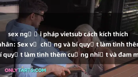 sex người pháp vietsub cách kích thích đam mê trong hôn nhân: Sex vợ chồng và bí quyết làm tình thêm cuồng nhiệt và đam mê