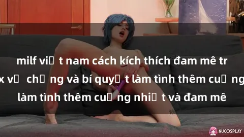 milf việt nam cách kích thích đam mê trong hôn nhân: Sex vợ chồng và bí quyết làm tình thêm cuồng nhiệt và đam mê