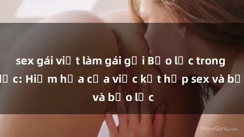 sex gái việt làm gái gọi Bạo lực trong tình dục: Hiểm họa của việc kết hợp sex và bạo lực