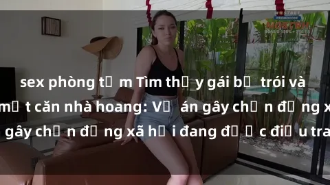 sex phòng tắm Tìm thấy gái bị trói và bị hiếp dâm trong một căn nhà hoang: Vụ án gây chấn động xã hội đang được điều tra vào.