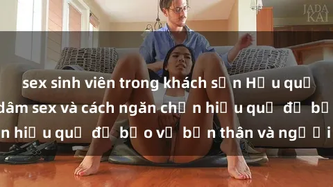 sex sinh viên trong khách sạn Hậu quả của hành vi bạo dâm sex và cách ngăn chặn hiệu quả để bảo vệ bản thân và người thân