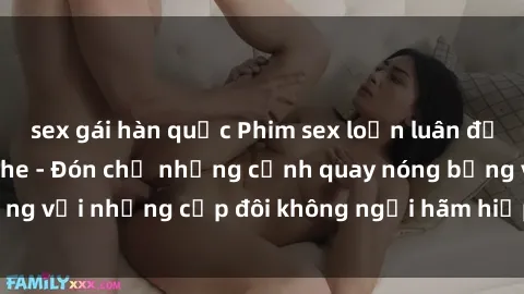 sex gái hàn quốc Phim sex loạn luân đầy kích thích không che - Đón chờ những cảnh quay nóng bỏng với những cặp đôi không ngại hãm hiếp gia đình trong lòng