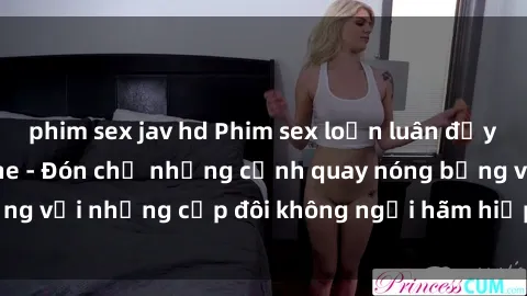 phim sex jav hd Phim sex loạn luân đầy kích thích không che - Đón chờ những cảnh quay nóng bỏng với những cặp đôi không ngại hãm hiếp gia đình trong lòng