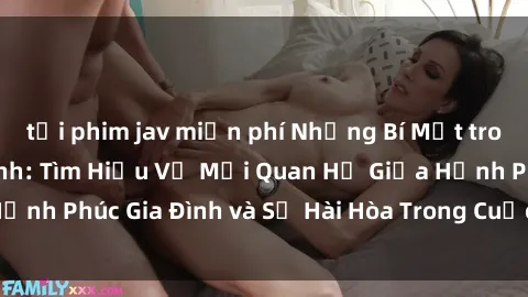 tải phim jav miễn phí Những Bí Mật trong Tình Dục Gia Đình: Tìm Hiểu Về Mối Quan Hệ Giữa Hạnh Phúc Gia Đình và Sự Hài Hòa Trong Cuộc Sống Tình Dục