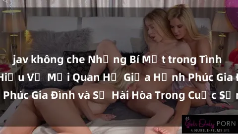 jav không che Những Bí Mật trong Tình Dục Gia Đình: Tìm Hiểu Về Mối Quan Hệ Giữa Hạnh Phúc Gia Đình và Sự Hài Hòa Trong Cuộc Sống Tình Dục