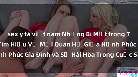 sex y tá việt nam Những Bí Mật trong Tình Dục Gia Đình: Tìm Hiểu Về Mối Quan Hệ Giữa Hạnh Phúc Gia Đình và Sự Hài Hòa Trong Cuộc Sống Tình Dục