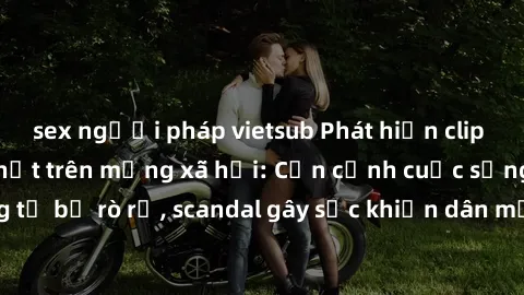 sex người pháp vietsub Phát hiện clip sex quay lén hot nhất trên mạng xã hội: Cận cảnh cuộc sống riêng tư bị rò rỉ, scandal gây sốc khiến dân mạng không khỏi bàng hoàng