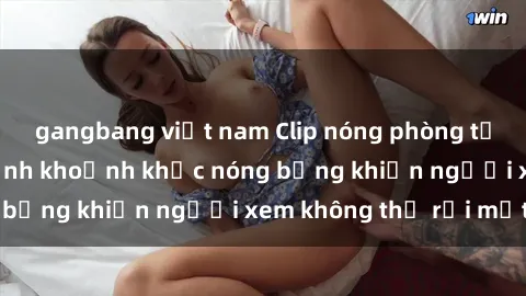 gangbang việt nam Clip nóng phòng tắm gây sốt: Cận cảnh khoảnh khắc nóng bỏng khiến người xem không thể rời mắt